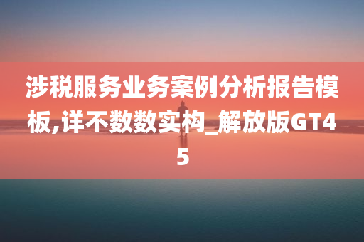 涉税服务业务案例分析报告模板,详不数数实构_解放版GT45