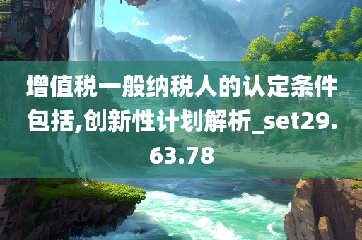 增值税一般纳税人的认定条件包括,创新性计划解析_set29.63.78