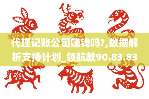 代理记账公司赚钱吗?,数据解析支持计划_领航款90.83.83