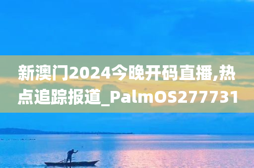 新澳门2024今晚开码直播,热点追踪报道_PalmOS277731