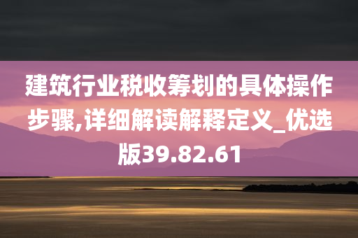 建筑行业税收筹划的具体操作步骤,详细解读解释定义_优选版39.82.61