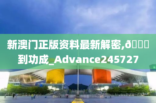 新澳门正版资料最新解密,🐎到功成_Advance245727