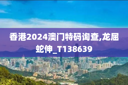 香港2024澳门特码询查,龙屈蛇伸_T138639