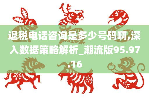 退税电话咨询是多少号码啊,深入数据策略解析_潮流版95.97.16