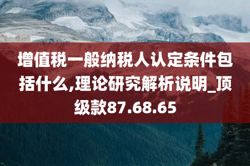 增值税一般纳税人认定条件包括什么,理论研究解析说明_顶级款87.68.65