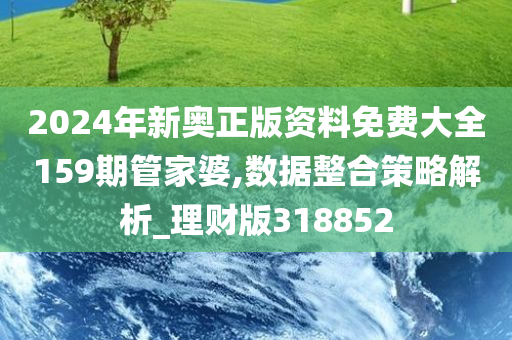 2024年新奥正版资料免费大全159期管家婆,数据整合策略解析_理财版318852