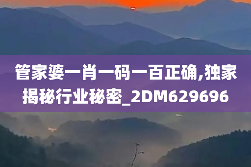 管家婆一肖一码一百正确,独家揭秘行业秘密_2DM629696