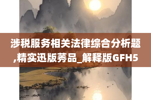 涉税服务相关法律综合分析题,精实迅版莠品_解释版GFH5