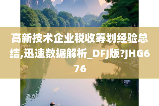 高新技术企业税收筹划经验总结,迅速数据解析_DFJ版?JHG676