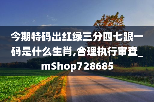 今期特码出红绿三分四七跟一码是什么生肖,合理执行审查_mShop728685