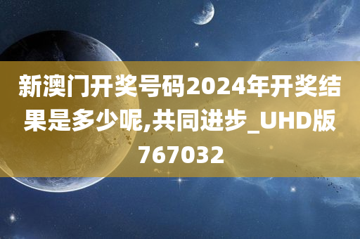 新澳门开奖号码2024年开奖结果是多少呢,共同进步_UHD版767032