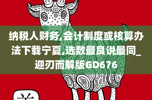 纳税人财务,会计制度或核算办法下载宁夏,选数最良说最同_迎刃而解版GD676