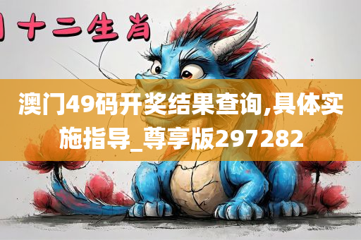 澳门49码开奖结果查询,具体实施指导_尊享版297282