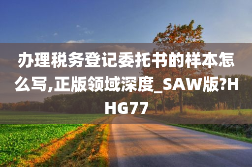 办理税务登记委托书的样本怎么写,正版领域深度_SAW版?HHG77