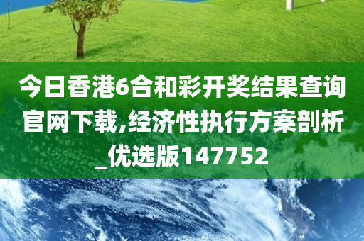 今日香港6合和彩开奖结果查询官网下载,经济性执行方案剖析_优选版147752