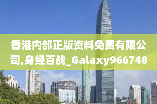 香港内部正版资料免费有限公司,身经百战_Galaxy966748