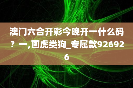 澳门六合开彩今晚开一什么码？一,画虎类狗_专属款926926