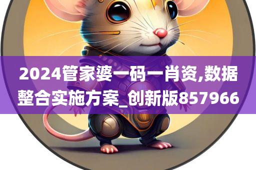 2024管家婆一码一肖资,数据整合实施方案_创新版857966