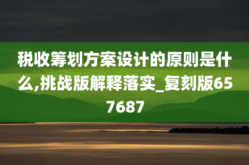 税收筹划方案设计的原则是什么,挑战版解释落实_复刻版657687