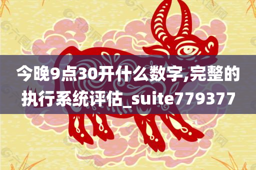 今晚9点30开什么数字,完整的执行系统评估_suite779377