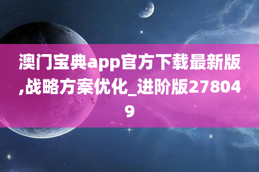 澳门宝典app官方下载最新版,战略方案优化_进阶版278049