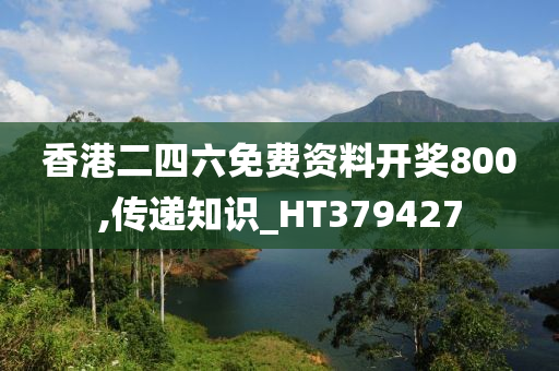 香港二四六免费资料开奖800,传递知识_HT379427