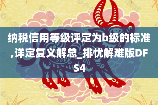 纳税信用等级评定为b级的标准,详定复义解总_排忧解难版DFS4