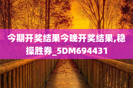 今期开奖结果今晚开奖结果,稳操胜券_5DM694431