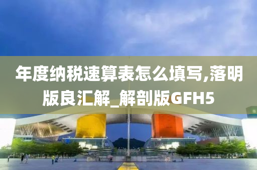 年度纳税速算表怎么填写,落明版良汇解_解剖版GFH5