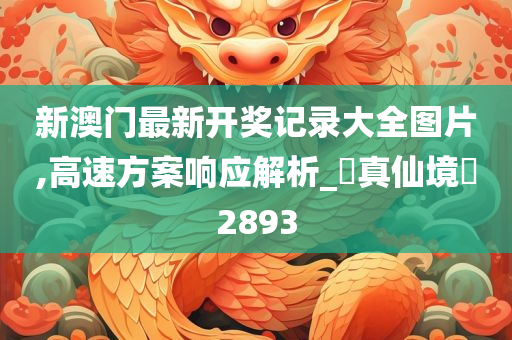 新澳门最新开奖记录大全图片,高速方案响应解析_‌真仙境‌2893