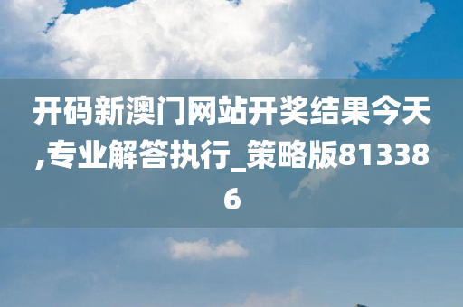 开码新澳门网站开奖结果今天,专业解答执行_策略版813386