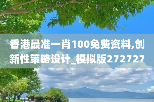 香港最准一肖100免费资料,创新性策略设计_模拟版272727