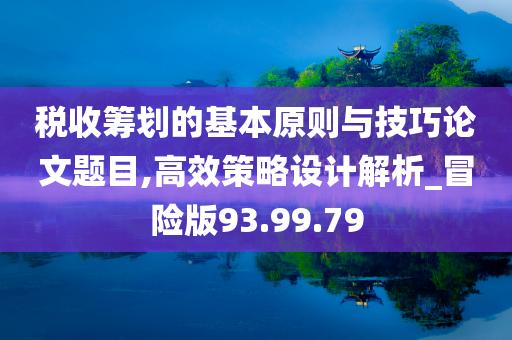 税收筹划的基本原则与技巧论文题目,高效策略设计解析_冒险版93.99.79