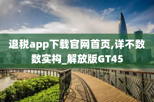 退税app下载官网首页,详不数数实构_解放版GT45