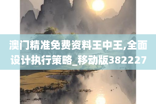 澳门精准免费资料王中王,全面设计执行策略_移动版382227