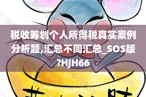 税收筹划个人所得税真实案例分析题,汇总不同汇总_SOS版?HJH66