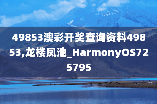 49853澳彩开奖查询资料49853,龙楼凤池_HarmonyOS725795