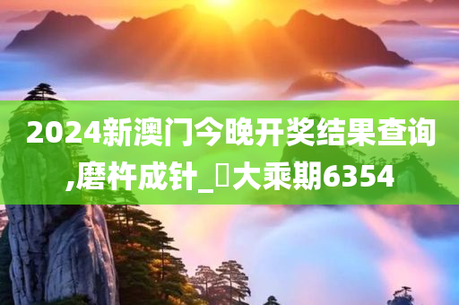 2024新澳门今晚开奖结果查询,磨杵成针_‌大乘期6354