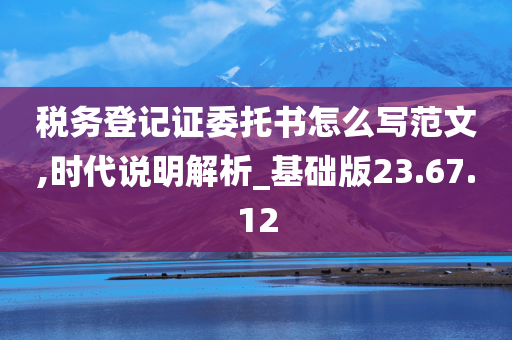 税务登记证委托书怎么写范文,时代说明解析_基础版23.67.12