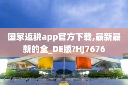 国家返税app官方下载,最新最新的全_DE版?HJ7676