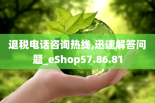 退税电话咨询热线,迅速解答问题_eShop57.86.81