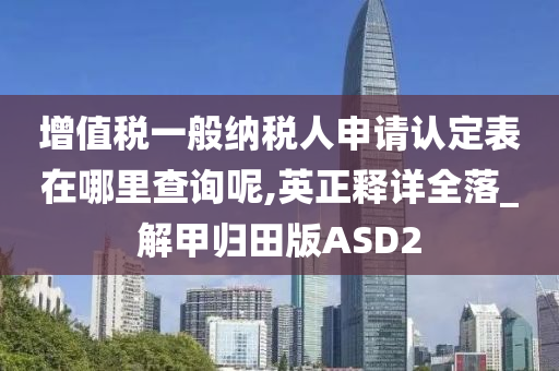 增值税一般纳税人申请认定表在哪里查询呢,英正释详全落_解甲归田版ASD2