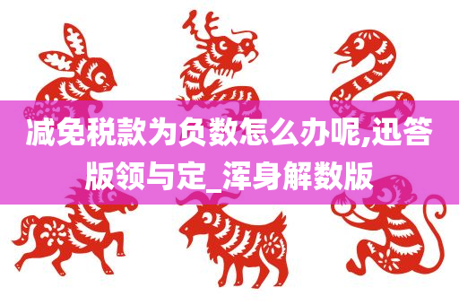 减免税款为负数怎么办呢,迅答版领与定_浑身解数版