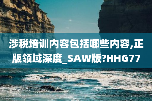 涉税培训内容包括哪些内容,正版领域深度_SAW版?HHG77