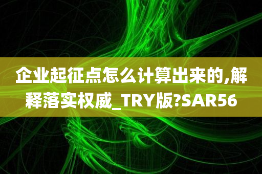 企业起征点怎么计算出来的,解释落实权威_TRY版?SAR56