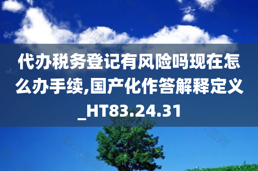 代办税务登记有风险吗现在怎么办手续,国产化作答解释定义_HT83.24.31