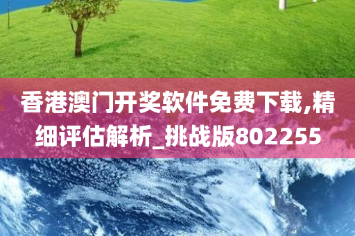 香港澳门开奖软件免费下载,精细评估解析_挑战版802255