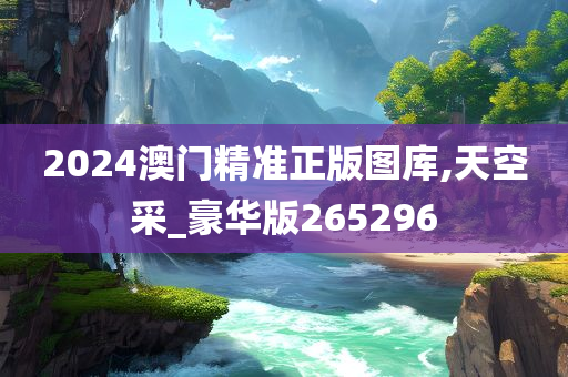 2024澳门精准正版图库,天空采_豪华版265296