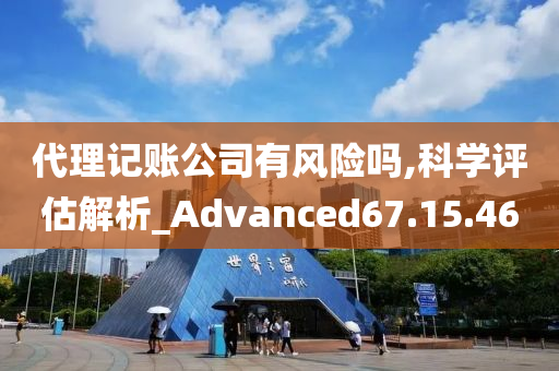 代理记账公司有风险吗,科学评估解析_Advanced67.15.46