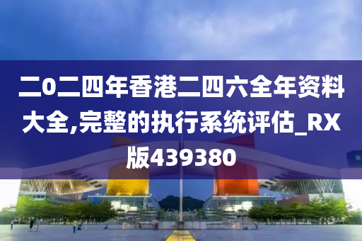 二0二四年香港二四六全年资料大全,完整的执行系统评估_RX版439380